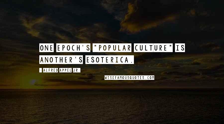 Alfred Appel Jr. Quotes: One epoch's "popular culture" is another's esoterica.