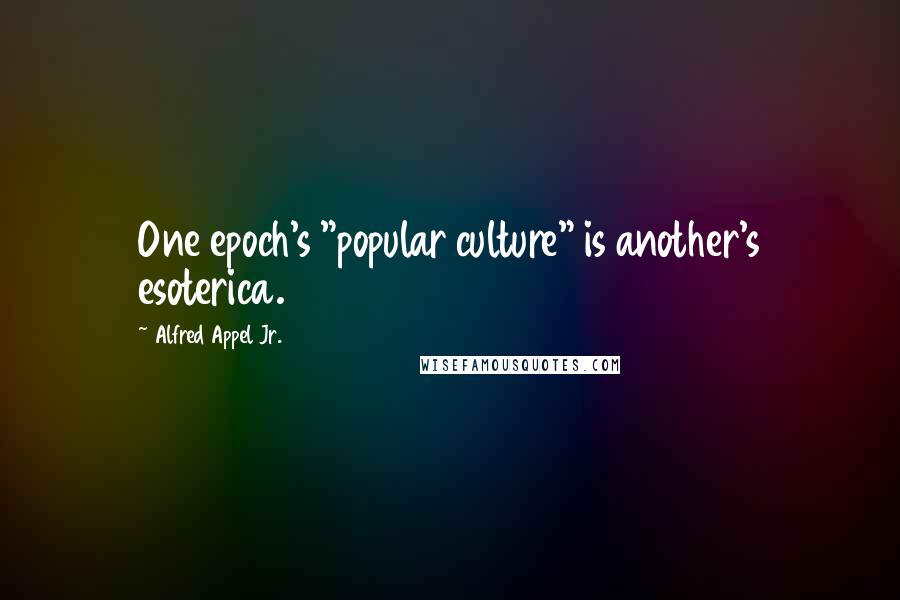 Alfred Appel Jr. Quotes: One epoch's "popular culture" is another's esoterica.