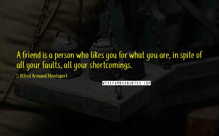 Alfred Armand Montapert Quotes: A friend is a person who likes you for what you are, in spite of all your faults, all your shortcomings.