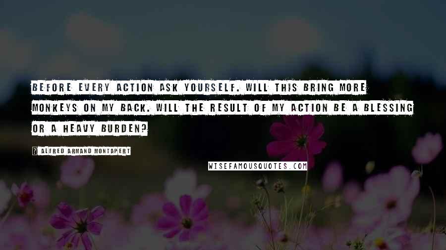 Alfred Armand Montapert Quotes: Before every action ask yourself. Will this bring more monkeys on my back. Will the result of my action be a blessing or a heavy burden?