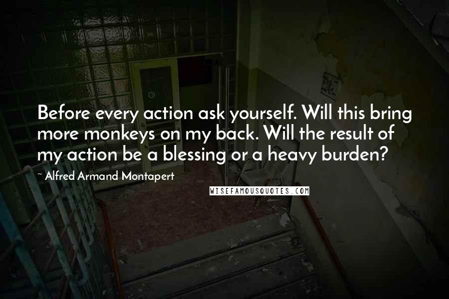 Alfred Armand Montapert Quotes: Before every action ask yourself. Will this bring more monkeys on my back. Will the result of my action be a blessing or a heavy burden?