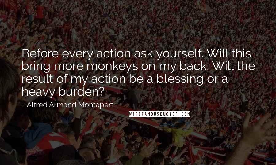 Alfred Armand Montapert Quotes: Before every action ask yourself. Will this bring more monkeys on my back. Will the result of my action be a blessing or a heavy burden?