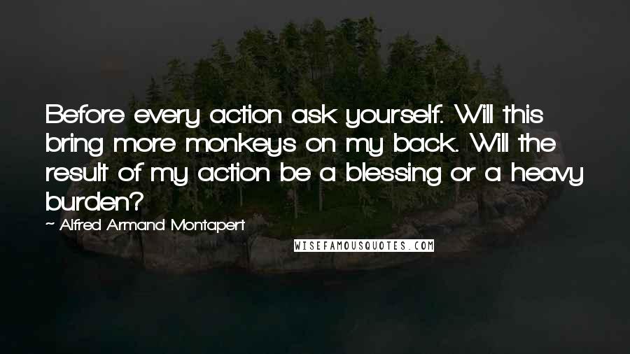 Alfred Armand Montapert Quotes: Before every action ask yourself. Will this bring more monkeys on my back. Will the result of my action be a blessing or a heavy burden?