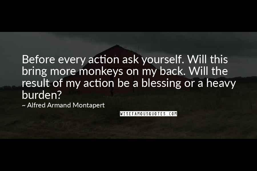 Alfred Armand Montapert Quotes: Before every action ask yourself. Will this bring more monkeys on my back. Will the result of my action be a blessing or a heavy burden?