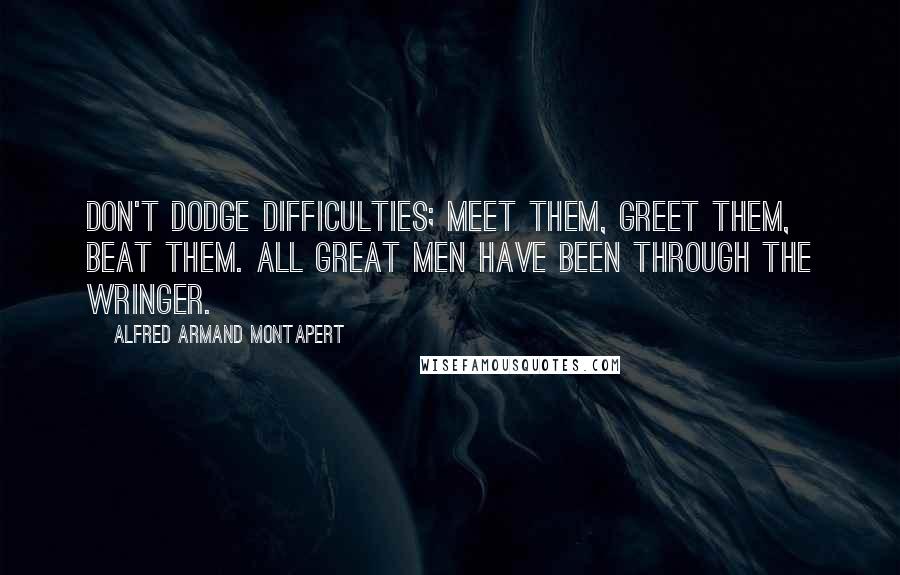 Alfred Armand Montapert Quotes: Don't dodge difficulties; meet them, greet them, beat them. All great men have been through the wringer.