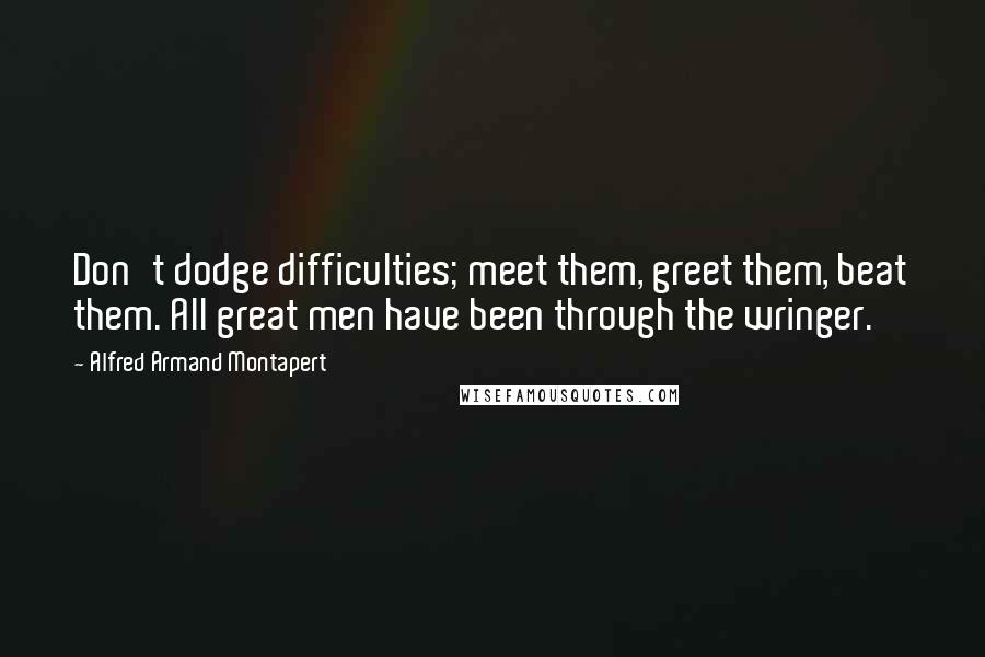 Alfred Armand Montapert Quotes: Don't dodge difficulties; meet them, greet them, beat them. All great men have been through the wringer.