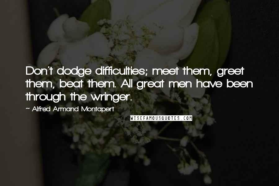 Alfred Armand Montapert Quotes: Don't dodge difficulties; meet them, greet them, beat them. All great men have been through the wringer.