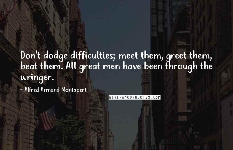 Alfred Armand Montapert Quotes: Don't dodge difficulties; meet them, greet them, beat them. All great men have been through the wringer.