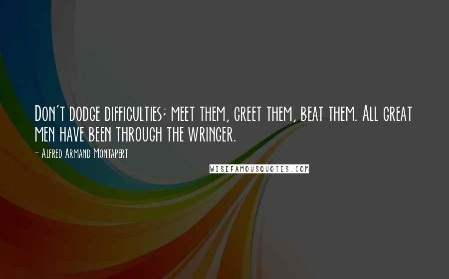 Alfred Armand Montapert Quotes: Don't dodge difficulties; meet them, greet them, beat them. All great men have been through the wringer.