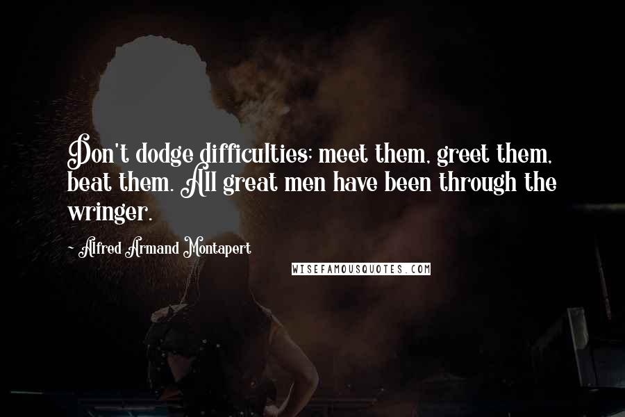 Alfred Armand Montapert Quotes: Don't dodge difficulties; meet them, greet them, beat them. All great men have been through the wringer.