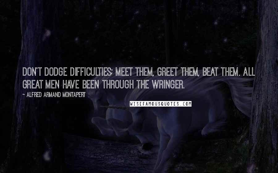 Alfred Armand Montapert Quotes: Don't dodge difficulties; meet them, greet them, beat them. All great men have been through the wringer.