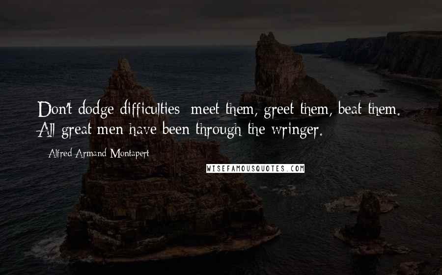 Alfred Armand Montapert Quotes: Don't dodge difficulties; meet them, greet them, beat them. All great men have been through the wringer.