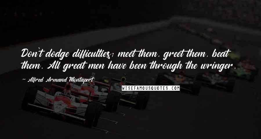 Alfred Armand Montapert Quotes: Don't dodge difficulties; meet them, greet them, beat them. All great men have been through the wringer.