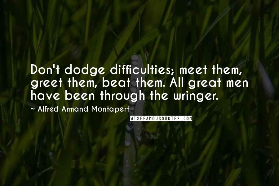 Alfred Armand Montapert Quotes: Don't dodge difficulties; meet them, greet them, beat them. All great men have been through the wringer.