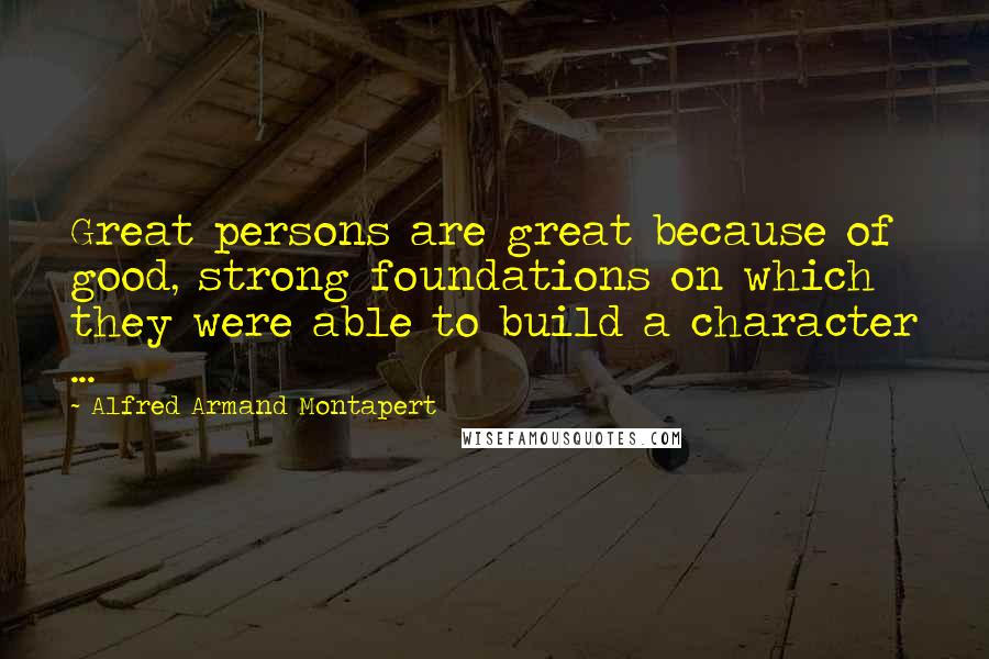 Alfred Armand Montapert Quotes: Great persons are great because of good, strong foundations on which they were able to build a character ...