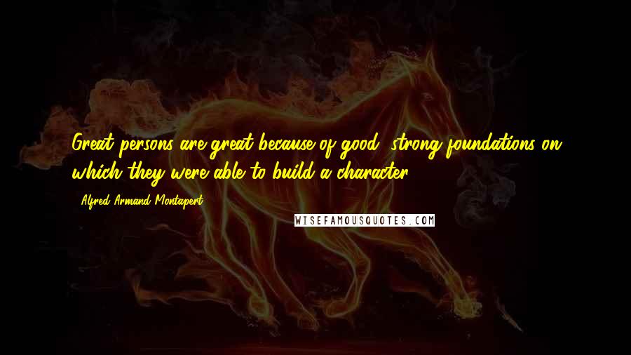 Alfred Armand Montapert Quotes: Great persons are great because of good, strong foundations on which they were able to build a character ...