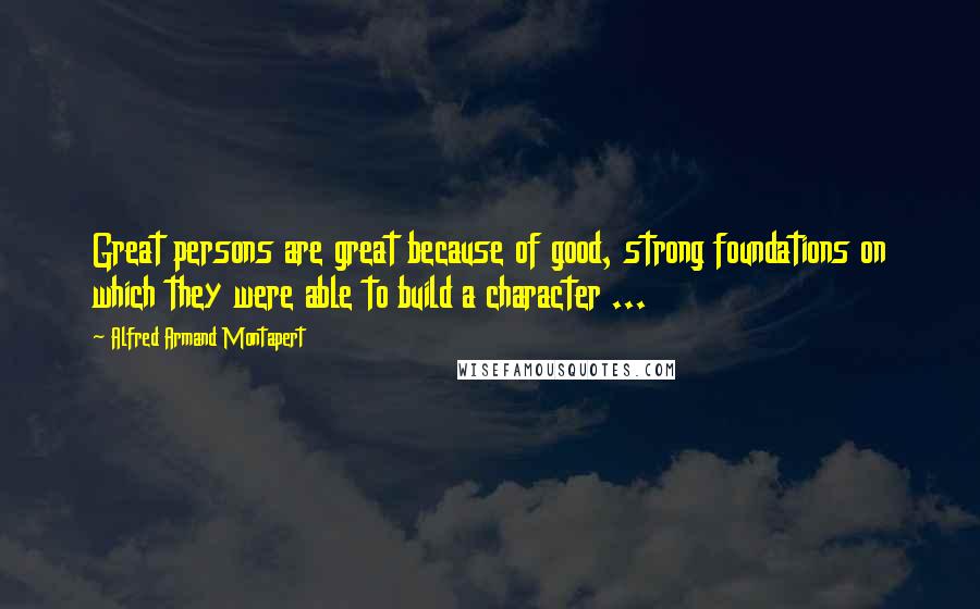 Alfred Armand Montapert Quotes: Great persons are great because of good, strong foundations on which they were able to build a character ...