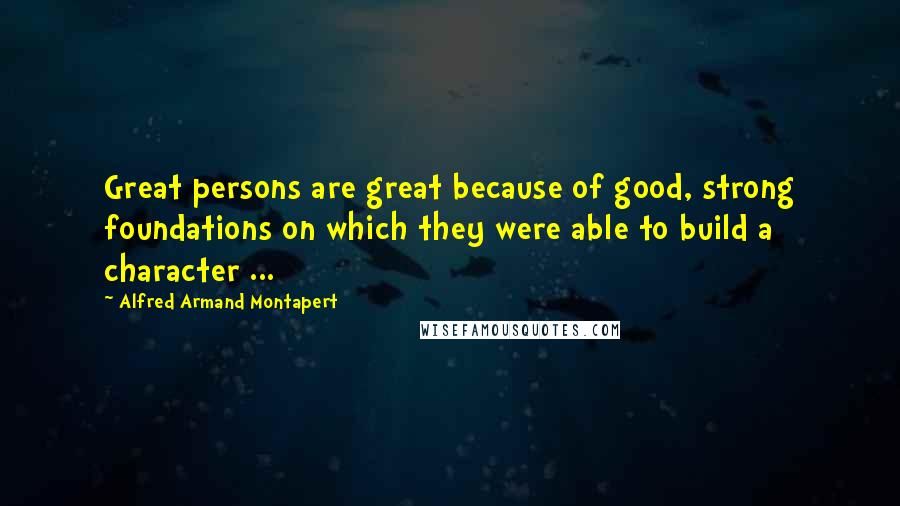 Alfred Armand Montapert Quotes: Great persons are great because of good, strong foundations on which they were able to build a character ...