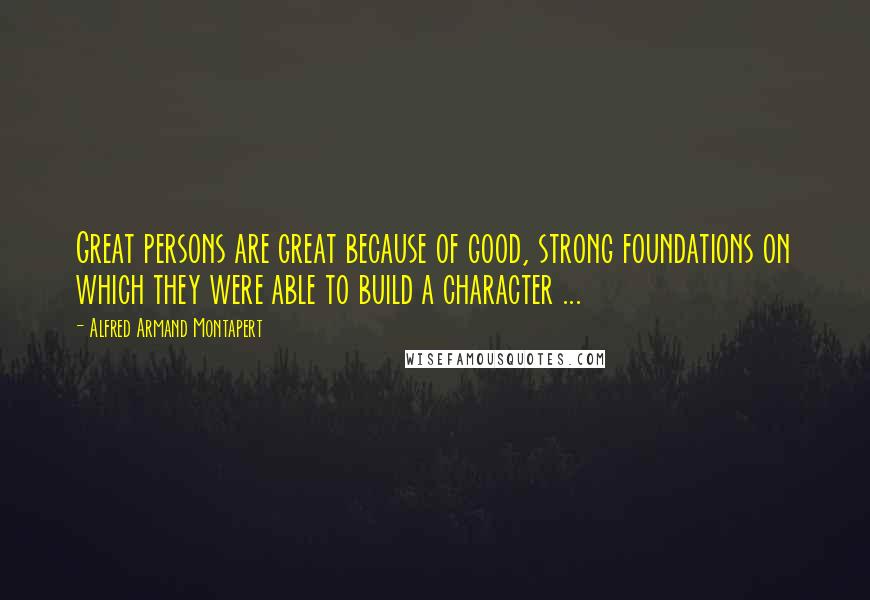 Alfred Armand Montapert Quotes: Great persons are great because of good, strong foundations on which they were able to build a character ...