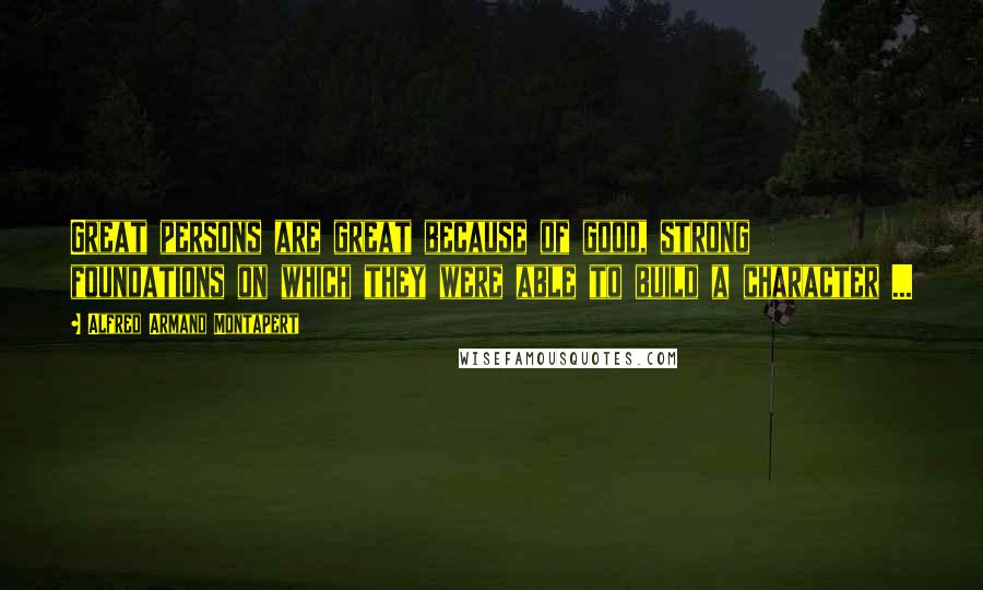 Alfred Armand Montapert Quotes: Great persons are great because of good, strong foundations on which they were able to build a character ...