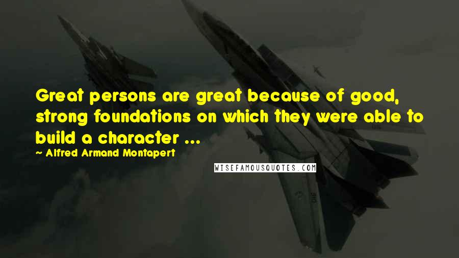 Alfred Armand Montapert Quotes: Great persons are great because of good, strong foundations on which they were able to build a character ...