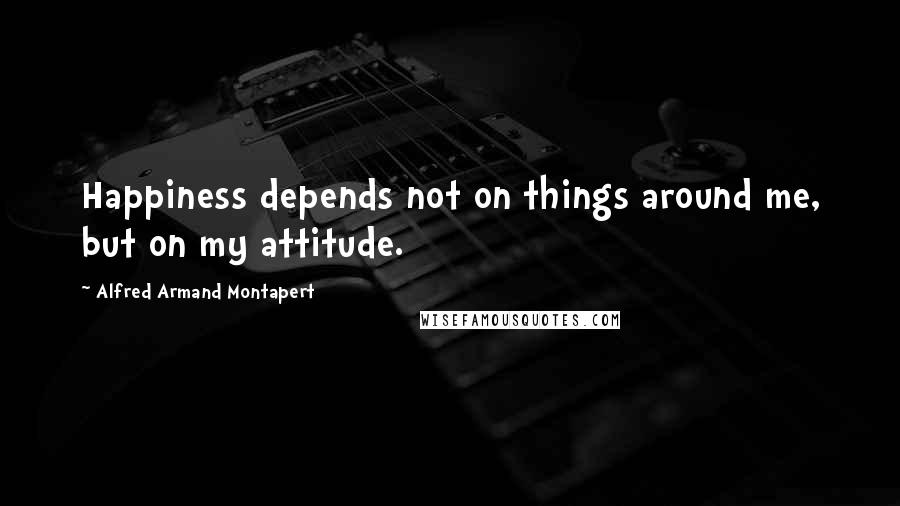 Alfred Armand Montapert Quotes: Happiness depends not on things around me, but on my attitude.