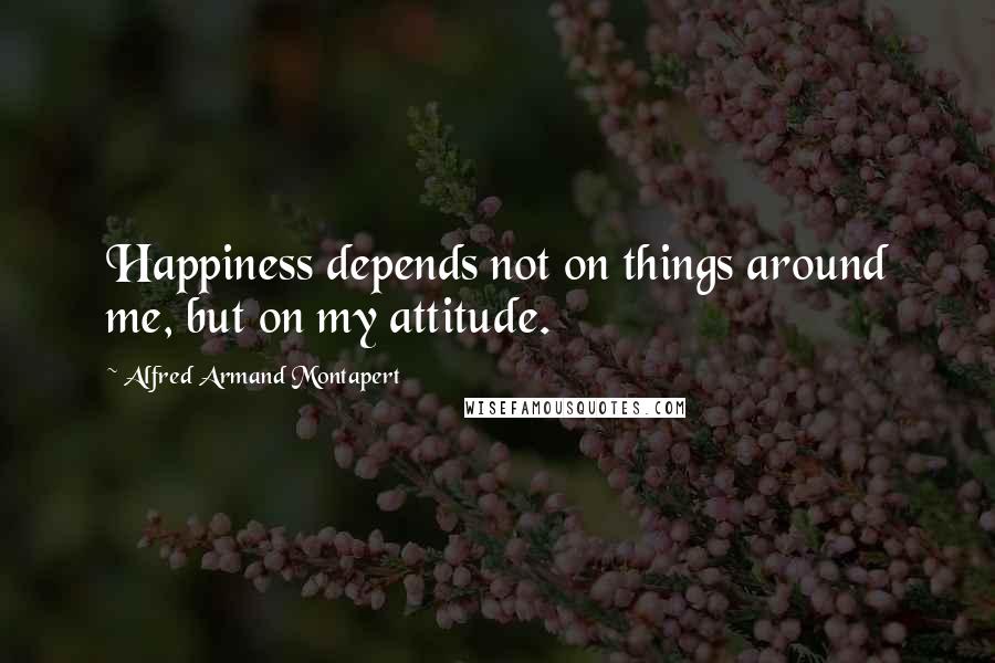 Alfred Armand Montapert Quotes: Happiness depends not on things around me, but on my attitude.