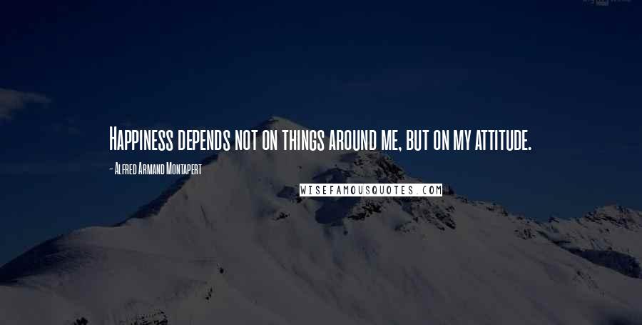 Alfred Armand Montapert Quotes: Happiness depends not on things around me, but on my attitude.