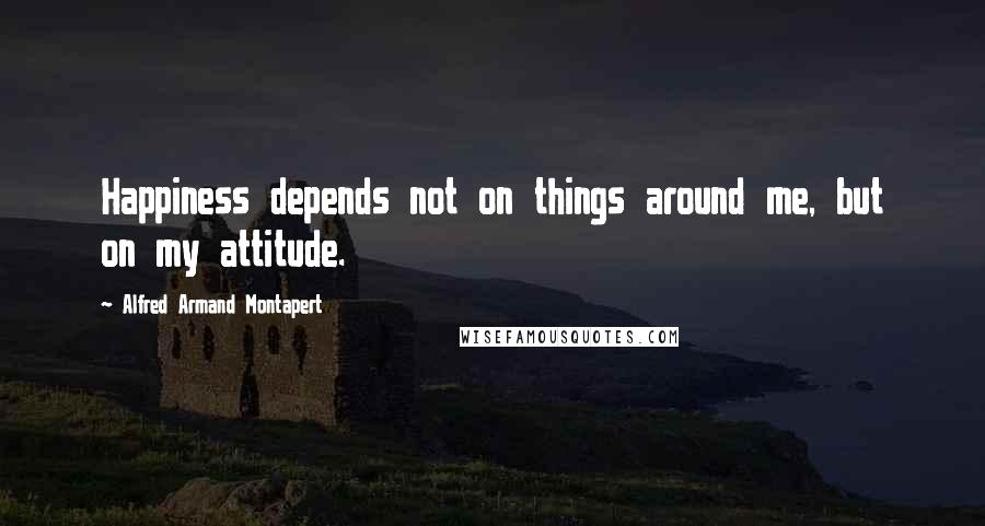 Alfred Armand Montapert Quotes: Happiness depends not on things around me, but on my attitude.