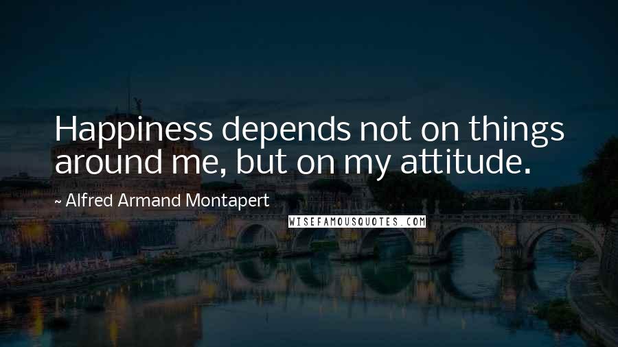 Alfred Armand Montapert Quotes: Happiness depends not on things around me, but on my attitude.