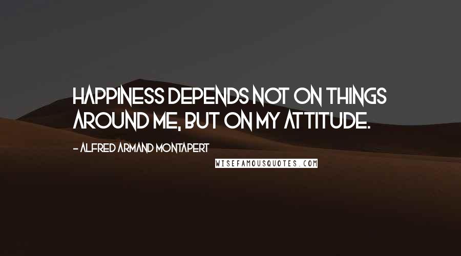 Alfred Armand Montapert Quotes: Happiness depends not on things around me, but on my attitude.