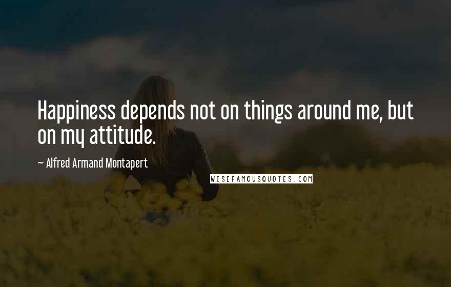 Alfred Armand Montapert Quotes: Happiness depends not on things around me, but on my attitude.
