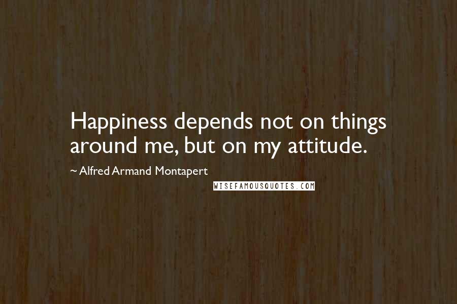 Alfred Armand Montapert Quotes: Happiness depends not on things around me, but on my attitude.