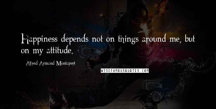 Alfred Armand Montapert Quotes: Happiness depends not on things around me, but on my attitude.