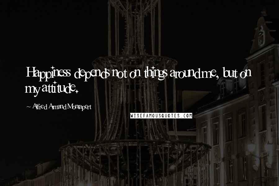 Alfred Armand Montapert Quotes: Happiness depends not on things around me, but on my attitude.