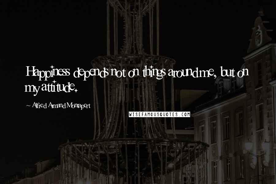 Alfred Armand Montapert Quotes: Happiness depends not on things around me, but on my attitude.