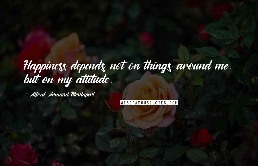 Alfred Armand Montapert Quotes: Happiness depends not on things around me, but on my attitude.