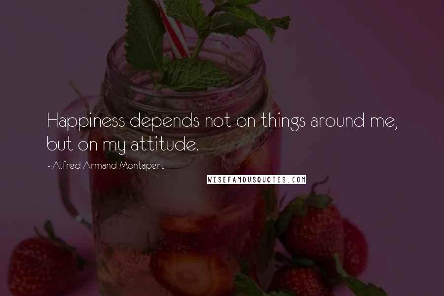 Alfred Armand Montapert Quotes: Happiness depends not on things around me, but on my attitude.