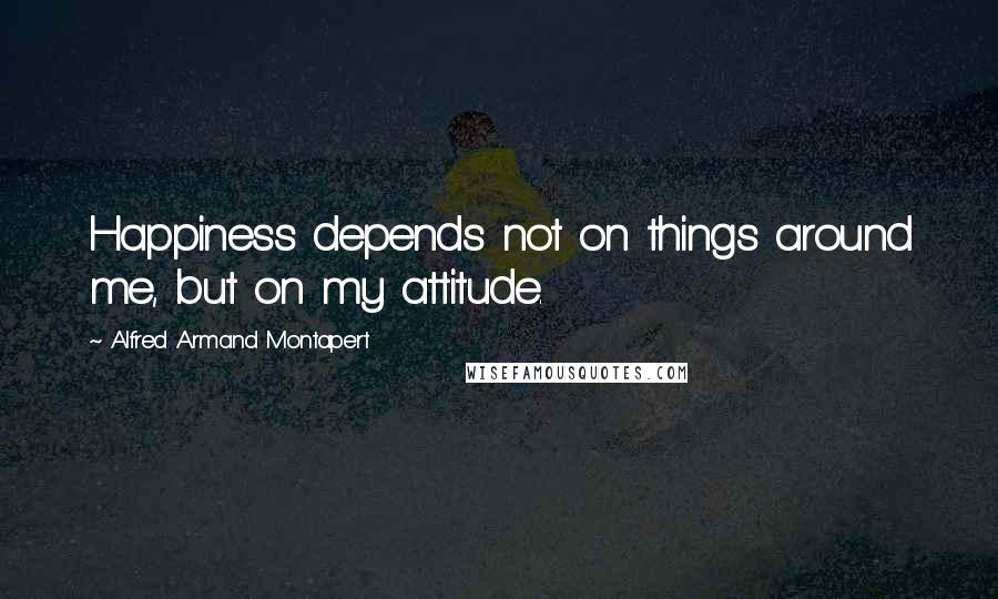 Alfred Armand Montapert Quotes: Happiness depends not on things around me, but on my attitude.