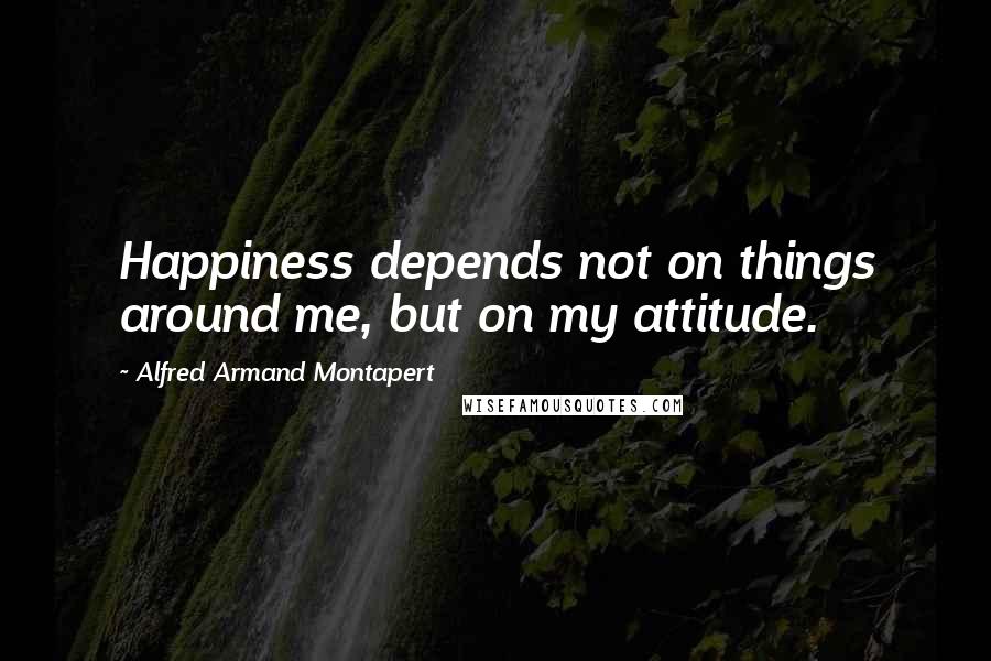 Alfred Armand Montapert Quotes: Happiness depends not on things around me, but on my attitude.