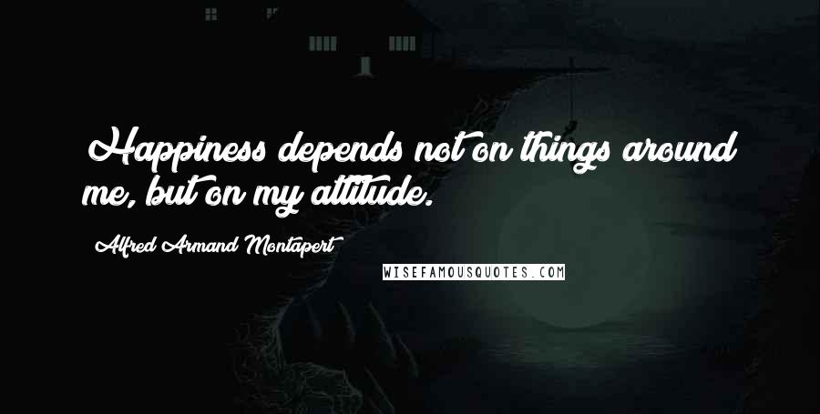 Alfred Armand Montapert Quotes: Happiness depends not on things around me, but on my attitude.