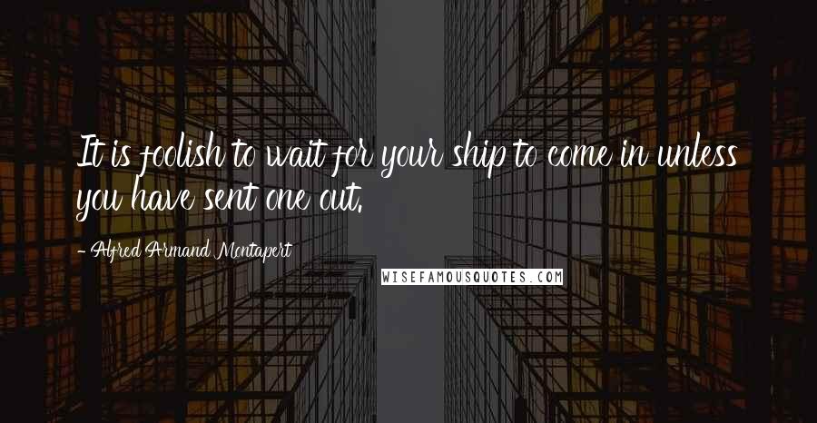 Alfred Armand Montapert Quotes: It is foolish to wait for your ship to come in unless you have sent one out.