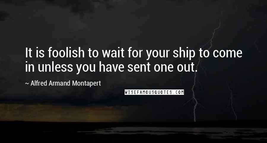 Alfred Armand Montapert Quotes: It is foolish to wait for your ship to come in unless you have sent one out.