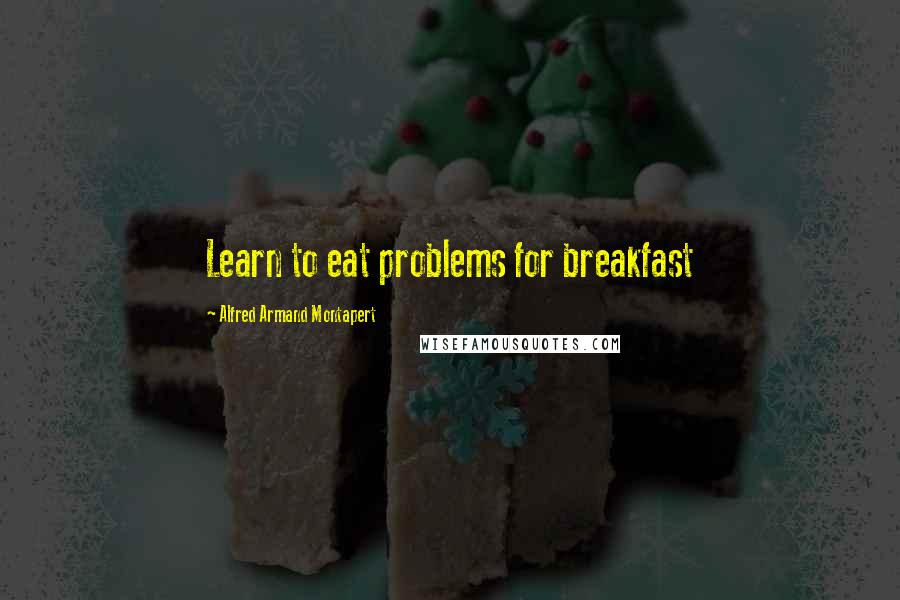 Alfred Armand Montapert Quotes: Learn to eat problems for breakfast