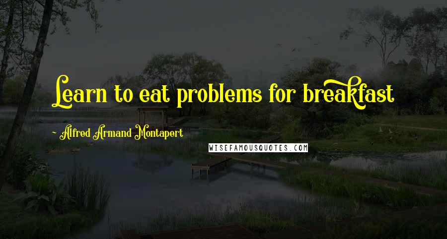 Alfred Armand Montapert Quotes: Learn to eat problems for breakfast