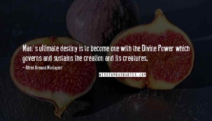 Alfred Armand Montapert Quotes: Man's ultimate destiny is to become one with the Divine Power which governs and sustains the creation and its creatures.