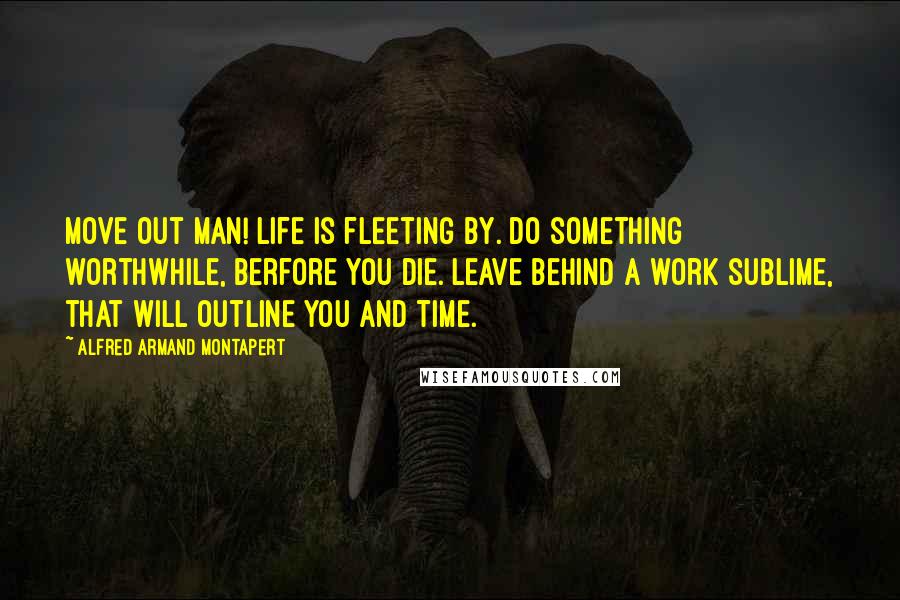 Alfred Armand Montapert Quotes: Move out man! Life is fleeting by. Do something worthwhile, berfore you die. Leave Behind a work sublime, that will outline you and time.