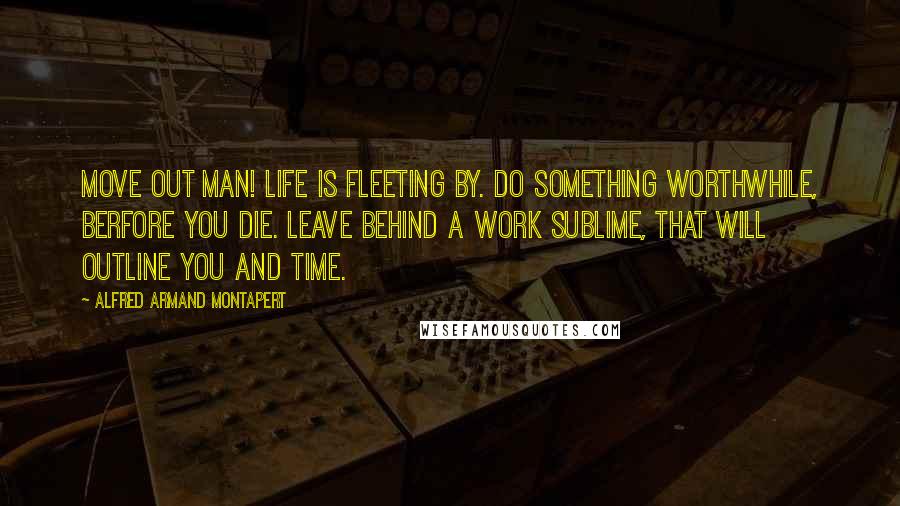 Alfred Armand Montapert Quotes: Move out man! Life is fleeting by. Do something worthwhile, berfore you die. Leave Behind a work sublime, that will outline you and time.