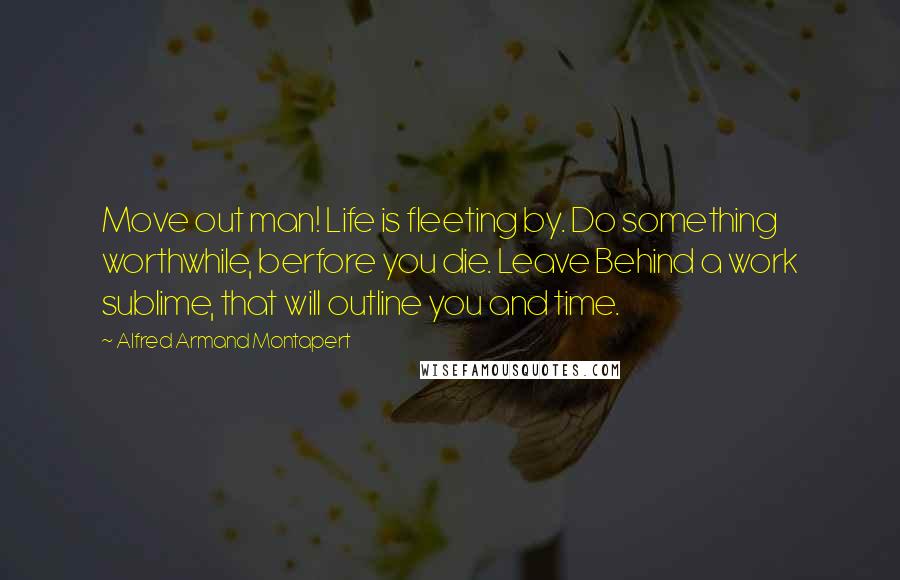 Alfred Armand Montapert Quotes: Move out man! Life is fleeting by. Do something worthwhile, berfore you die. Leave Behind a work sublime, that will outline you and time.