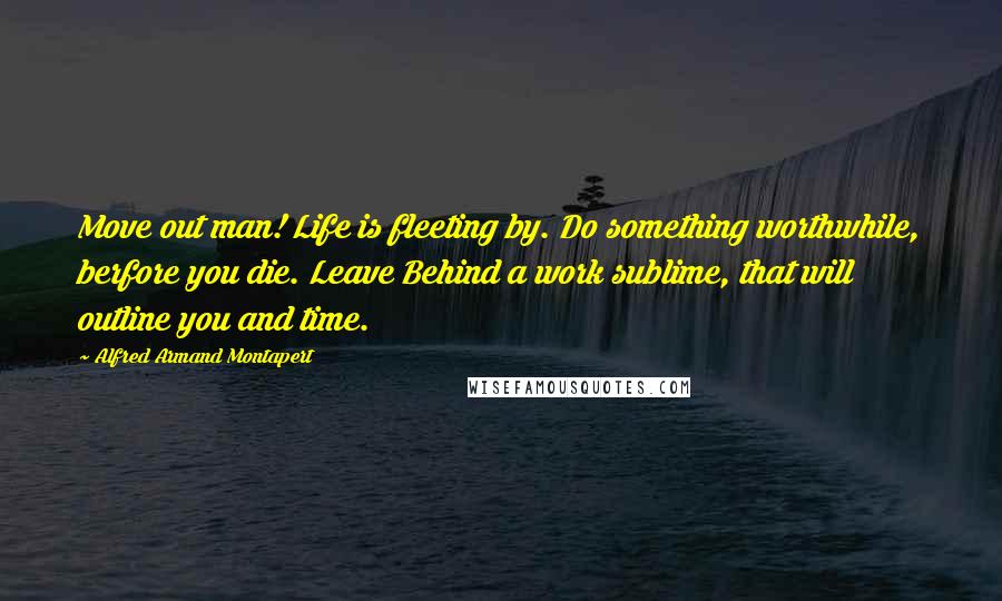 Alfred Armand Montapert Quotes: Move out man! Life is fleeting by. Do something worthwhile, berfore you die. Leave Behind a work sublime, that will outline you and time.
